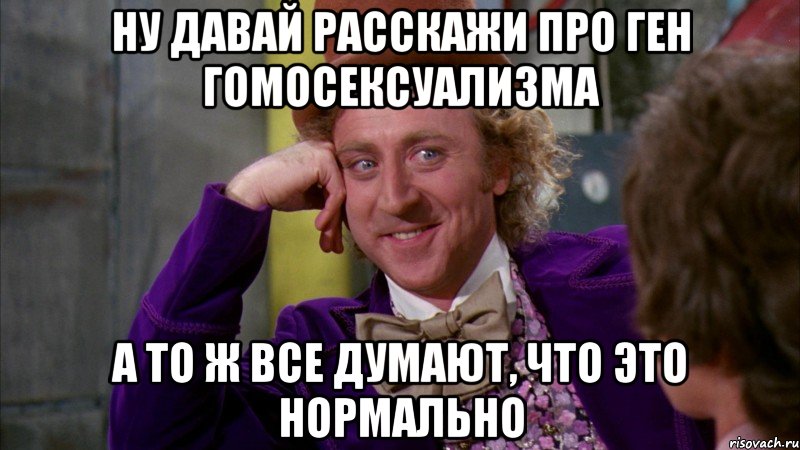 ну давай расскажи про ген гомосексуализма а то ж все думают, что это нормально, Мем Ну давай расскажи (Вилли Вонка)