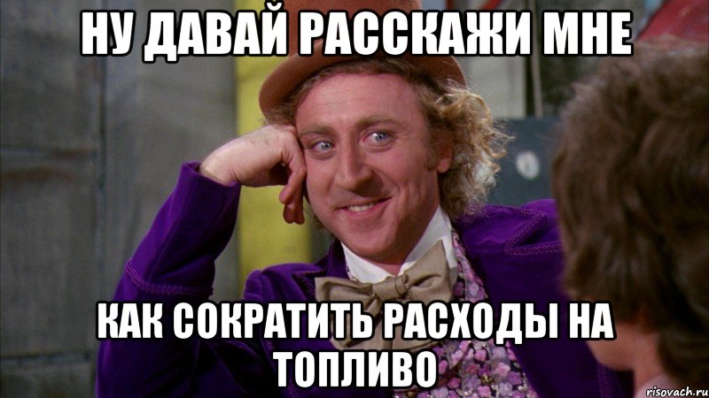 ну давай расскажи мне как сократить расходы на топливо, Мем Ну давай расскажи (Вилли Вонка)