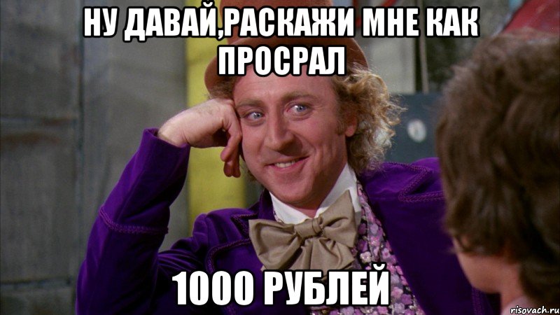 ну давай,раскажи мне как просрал 1000 рублей, Мем Ну давай расскажи (Вилли Вонка)