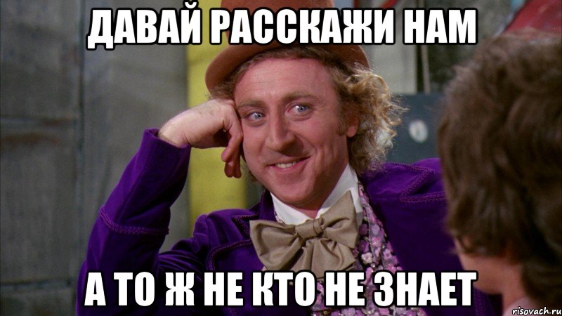 давай расскажи нам а то ж не кто не знает, Мем Ну давай расскажи (Вилли Вонка)