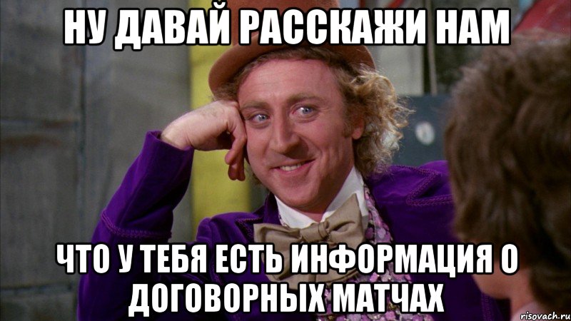 ну давай расскажи нам что у тебя есть информация о договорных матчах, Мем Ну давай расскажи (Вилли Вонка)