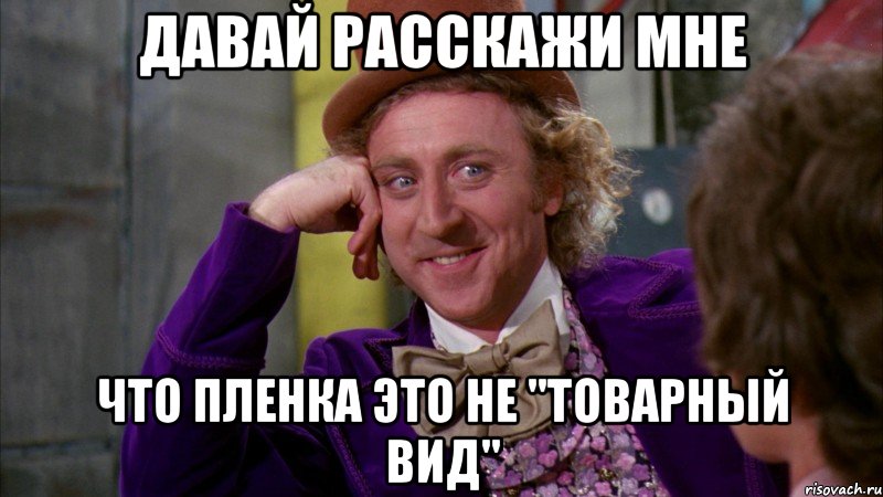 давай расскажи мне что пленка это не "товарный вид", Мем Ну давай расскажи (Вилли Вонка)