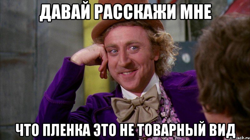 давай расскажи мне что пленка это не товарный вид, Мем Ну давай расскажи (Вилли Вонка)