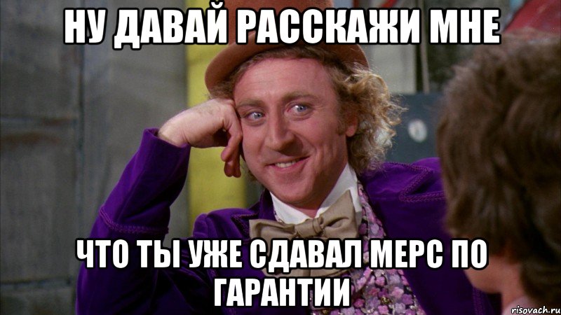 ну давай расскажи мне что ты уже сдавал мерс по гарантии, Мем Ну давай расскажи (Вилли Вонка)