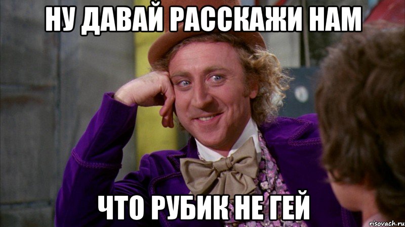 ну давай расскажи нам что рубик не гей, Мем Ну давай расскажи (Вилли Вонка)