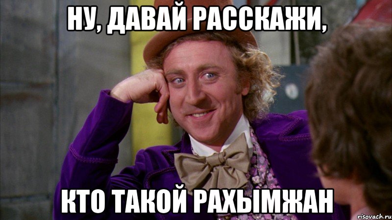 ну, давай расскажи, кто такой рахымжан, Мем Ну давай расскажи (Вилли Вонка)