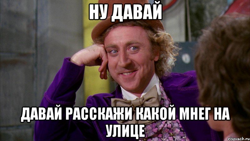 ну давай давай расскажи какой мнег на улице, Мем Ну давай расскажи (Вилли Вонка)