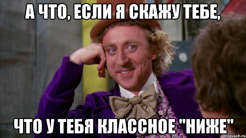 а что, если я скажу тебе, что у тебя классное "ниже", Мем Ну давай расскажи (Вилли Вонка)