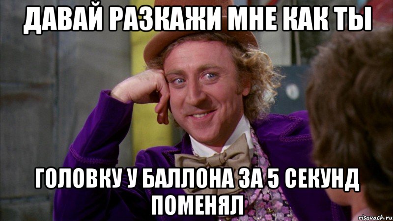 давай разкажи мне как ты головку у баллона за 5 секунд поменял, Мем Ну давай расскажи (Вилли Вонка)