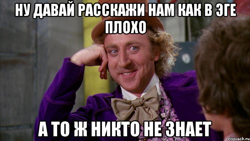 ну давай расскажи нам как в эге плохо а то ж никто не знает, Мем Ну давай расскажи (Вилли Вонка)