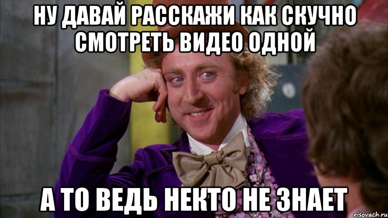 ну давай расскажи как скучно смотреть видео одной а то ведь некто не знает, Мем Ну давай расскажи (Вилли Вонка)