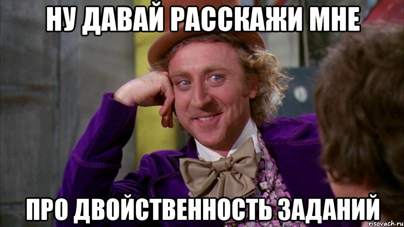 ну давай расскажи мне про двойственность заданий, Мем Ну давай расскажи (Вилли Вонка)