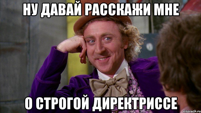 ну давай расскажи мне о строгой директриссе, Мем Ну давай расскажи (Вилли Вонка)