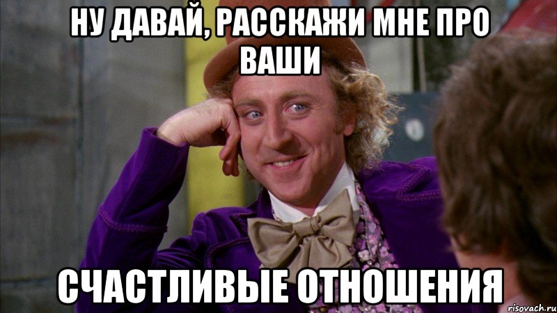 ну давай, расскажи мне про ваши счастливые отношения, Мем Ну давай расскажи (Вилли Вонка)