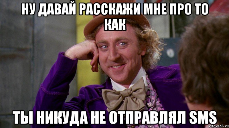 ну давай расскажи мне про то как ты никуда не отправлял sms, Мем Ну давай расскажи (Вилли Вонка)