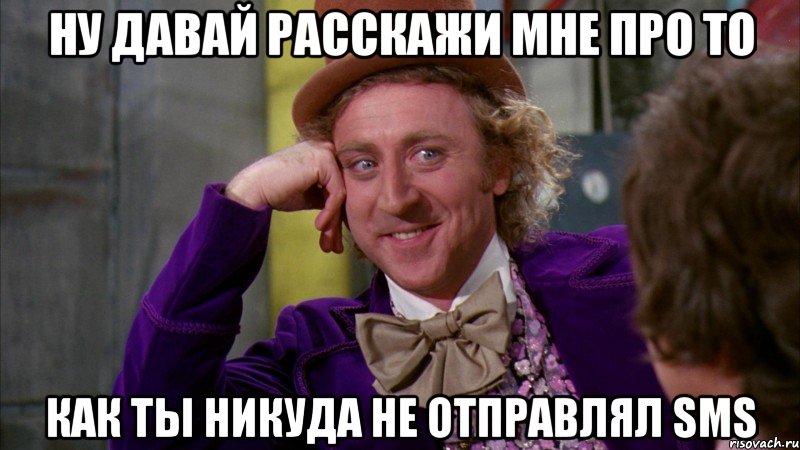 ну давай расскажи мне про то как ты никуда не отправлял sms, Мем Ну давай расскажи (Вилли Вонка)