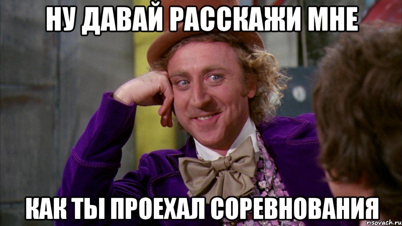 ну давай расскажи мне как ты проехал соревнования, Мем Ну давай расскажи (Вилли Вонка)