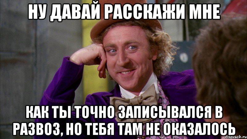 ну давай расскажи мне как ты точно записывался в развоз, но тебя там не оказалось, Мем Ну давай расскажи (Вилли Вонка)