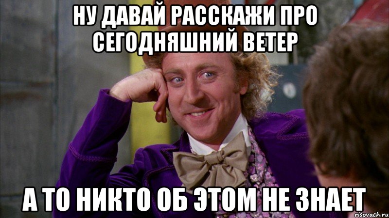 ну давай расскажи про сегодняшний ветер а то никто об этом не знает, Мем Ну давай расскажи (Вилли Вонка)