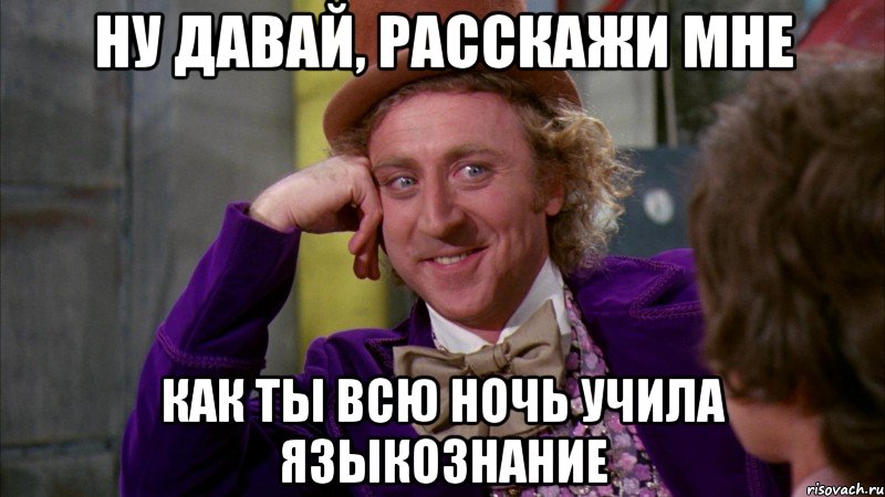 ну давай, расскажи мне как ты всю ночь учила языкознание, Мем Ну давай расскажи (Вилли Вонка)