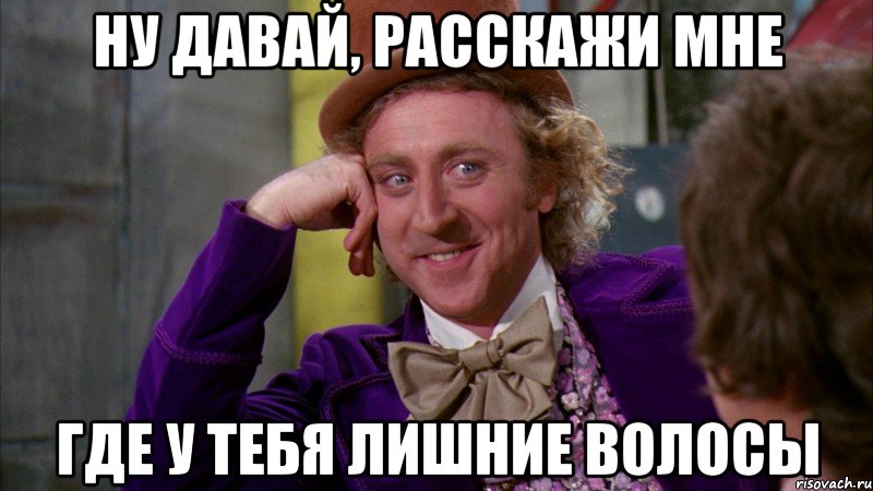 ну давай, расскажи мне где у тебя лишние волосы, Мем Ну давай расскажи (Вилли Вонка)