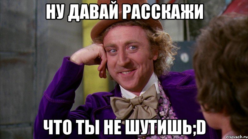 ну давай расскажи что ты не шутишь;d, Мем Ну давай расскажи (Вилли Вонка)