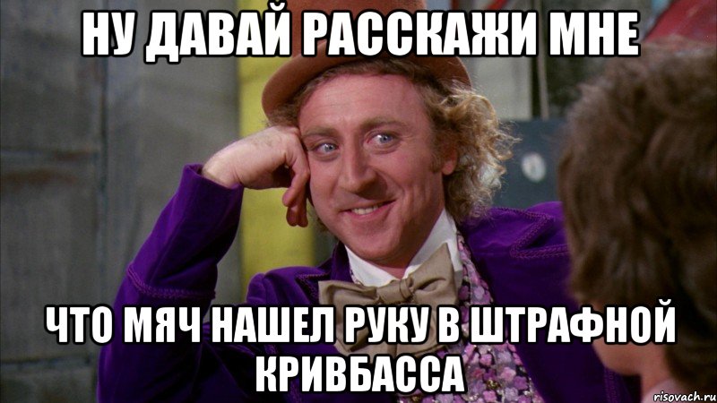 ну давай расскажи мне что мяч нашел руку в штрафной кривбасса, Мем Ну давай расскажи (Вилли Вонка)