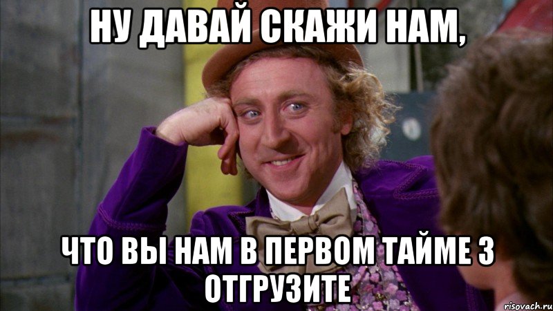 ну давай скажи нам, что вы нам в первом тайме 3 отгрузите, Мем Ну давай расскажи (Вилли Вонка)