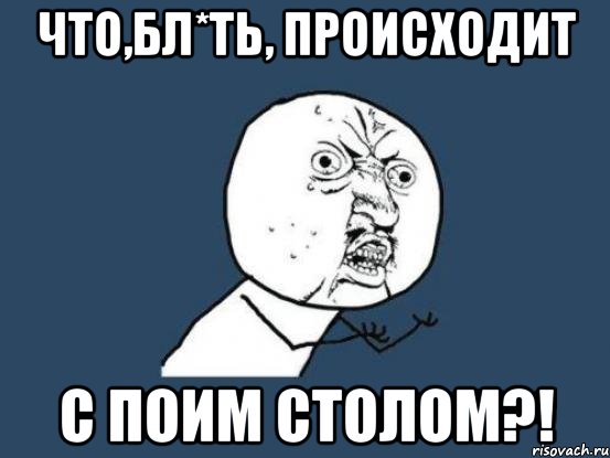 что,бл*ть, происходит с поим столом?!, Мем Ну почему