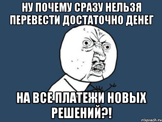 ну почему сразу нельзя перевести достаточно денег на все платежи новых решений?!, Мем Ну почему