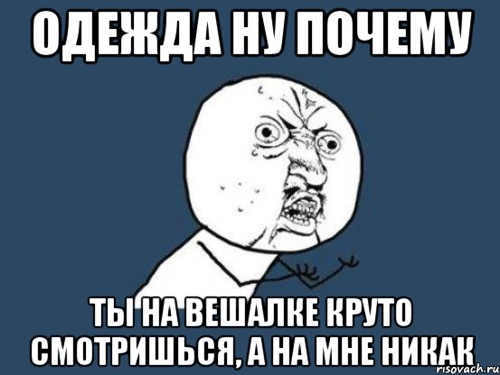 одежда ну почему ты на вешалке круто смотришься, а на мне никак, Мем Ну почему