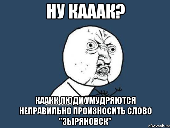 ну кааак? каакк люди умудряются неправильно произносить слово "зыряновск", Мем Ну почему