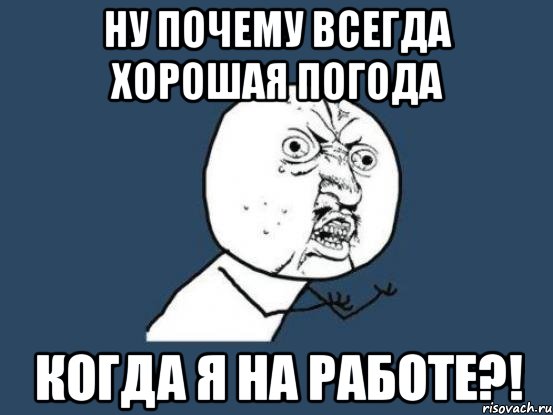 ну почему всегда хорошая погода когда я на работе?!, Мем Ну почему