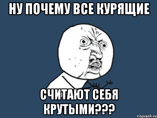 ну почему все курящие считают себя крутыми???, Мем Ну почему