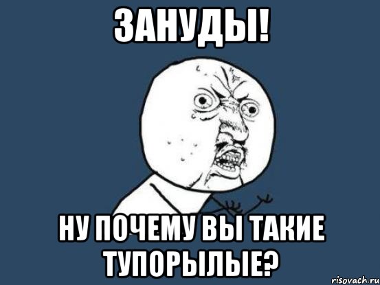 зануды! ну почему вы такие тупорылые?, Мем Ну почему