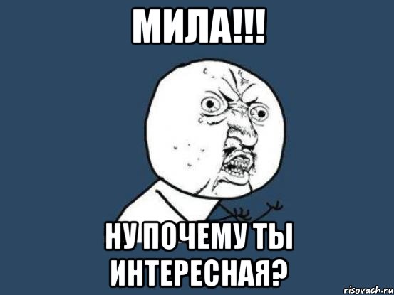 мила!!! ну почему ты интересная?, Мем Ну почему