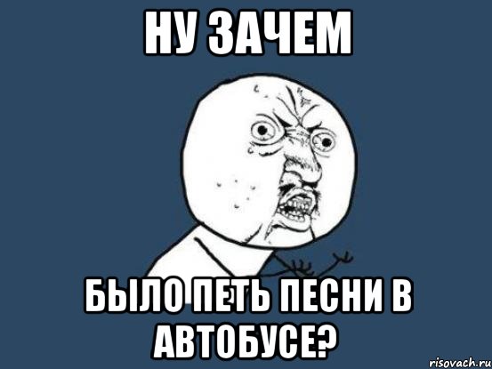 ну зачем было петь песни в автобусе?, Мем Ну почему