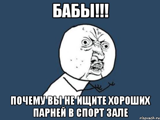 бабы!!! почему вы не ищите хороших парней в спорт зале, Мем Ну почему