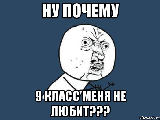 ну почему 9 класс меня не любит???, Мем Ну почему