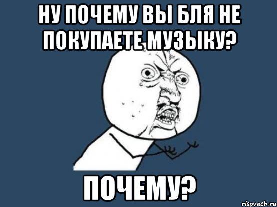 ну почему вы бля не покупаете музыку? почему?, Мем Ну почему