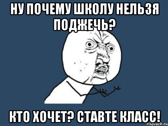 ну почему школу нельзя поджечь? кто хочет? ставте класс!, Мем Ну почему