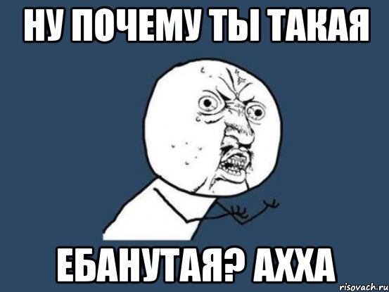 ну почему ты такая ебанутая? ахха, Мем Ну почему