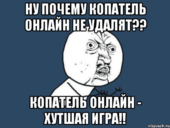 ну почему копатель онлайн не удалят?? копатель онлайн - хутшая игра!!, Мем Ну почему