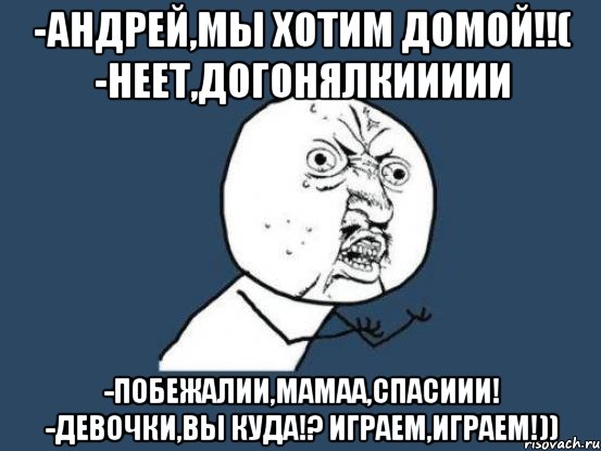 -андрей,мы хотим домой!!( -неет,догонялкиииии -побежалии,мамаа,спасиии! -девочки,вы куда!? играем,играем!)), Мем Ну почему