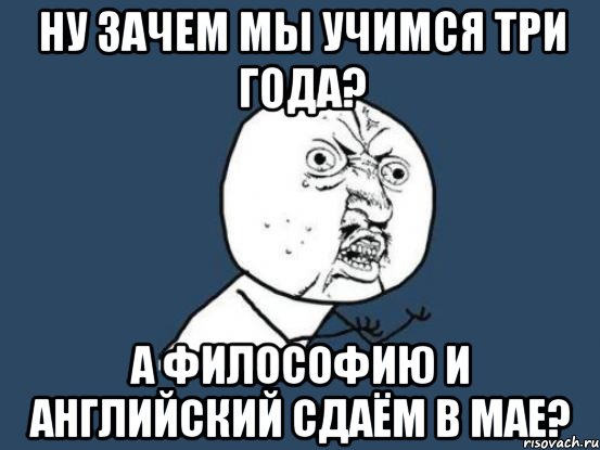 ну зачем мы учимся три года? а философию и английский сдаём в мае?, Мем Ну почему