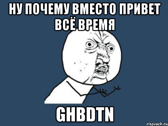 ну почему вместо привет всё время ghbdtn, Мем Ну почему