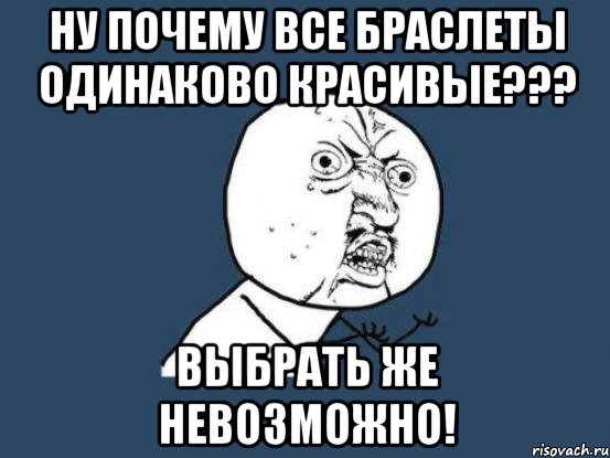 ну почему все браслеты одинаково красивые??? выбрать же невозможно!, Мем Ну почему