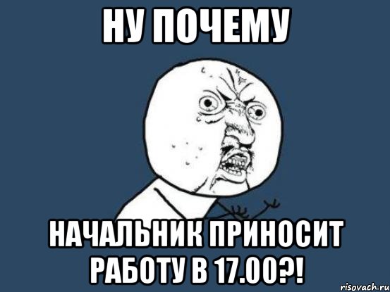 ну почему начальник приносит работу в 17.00?!, Мем Ну почему