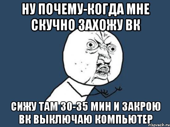 ну почему-когда мне скучно захожу вк сижу там 30-35 мин и закрою вк выключаю компьютер, Мем Ну почему