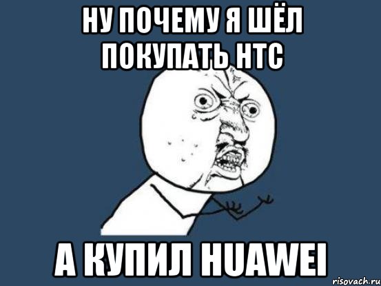 ну почему я шёл покупать htc а купил huawei, Мем Ну почему